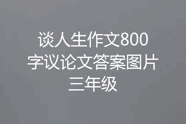 谈人生作文800字议论文答案图片三年级