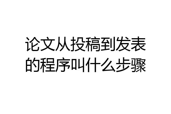 论文从投稿到发表的程序叫什么步骤