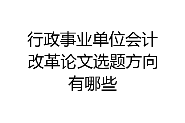 行政事业单位会计改革论文选题方向有哪些
