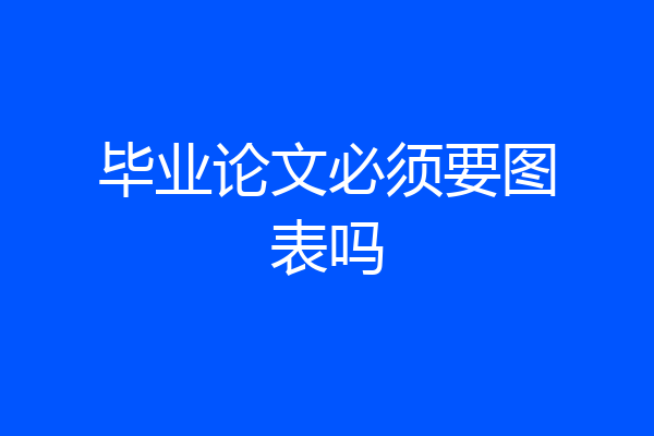 毕业论文必须要图表吗