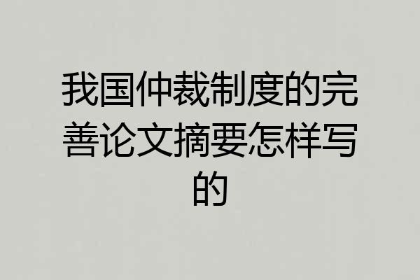 我国仲裁制度的完善论文摘要怎样写的