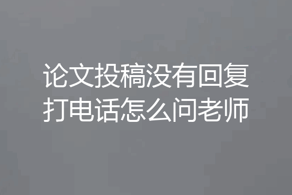 论文投稿没有回复打电话怎么问老师