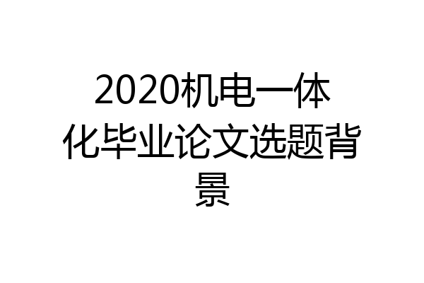 2020机电一体化毕业论文选题背景
