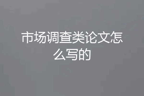 市场调查类论文怎么写的