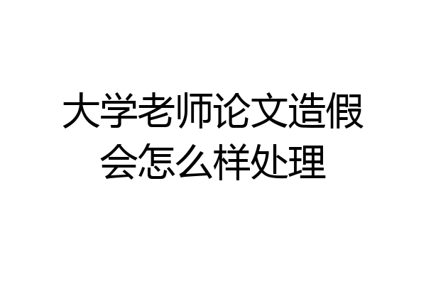 大学老师论文造假会怎么样处理