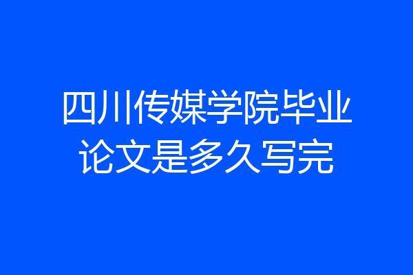 四川传媒学院毕业论文是多久写完