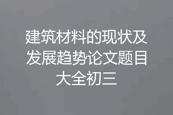 建筑材料的现状及发展趋势论文题目大全初三