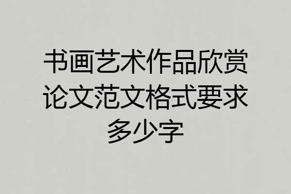 书画艺术作品欣赏论文范文格式要求多少字