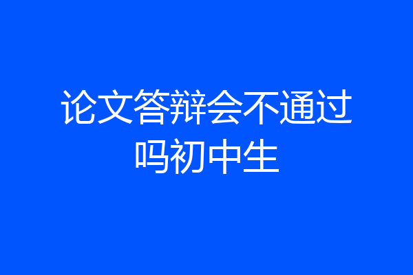 论文答辩会不通过吗初中生