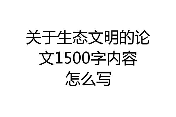 关于生态文明的论文1500字内容怎么写