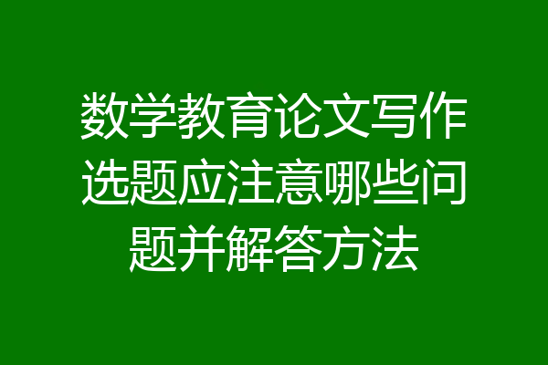 数学教育论文写作选题应注意哪些问题并解答方法