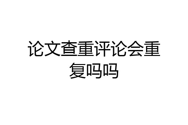 论文查重评论会重复吗吗