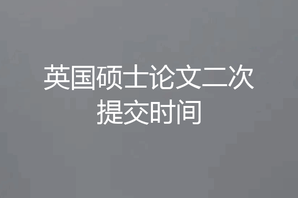 英国硕士论文二次提交时间