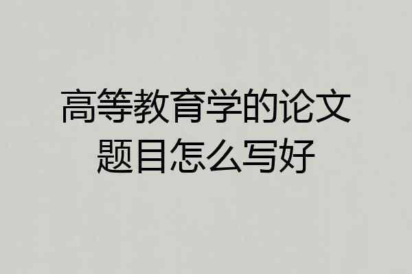 高等教育学的论文题目怎么写好