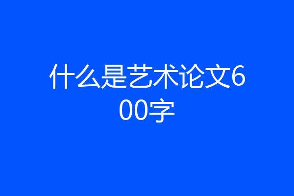 什么是艺术论文600字