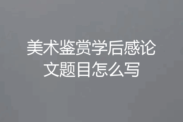 美术鉴赏学后感论文题目怎么写