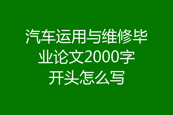 汽车运用与维修毕业论文2000字开头怎么写