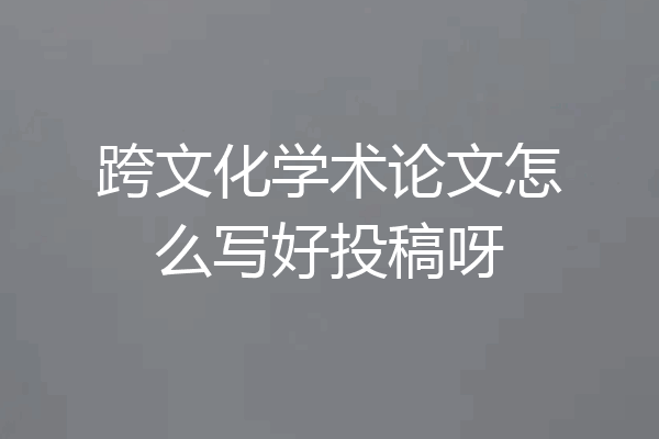 跨文化学术论文怎么写好投稿呀