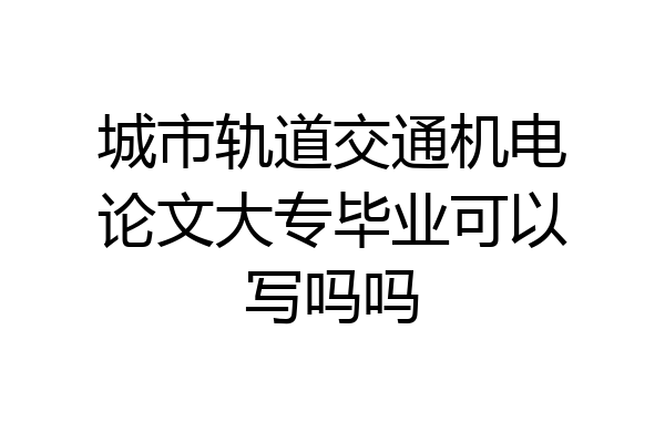 城市轨道交通机电论文大专毕业可以写吗吗
