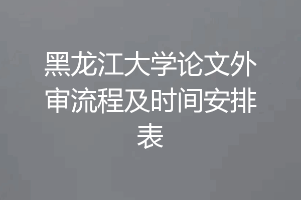 黑龙江大学论文外审流程及时间安排表