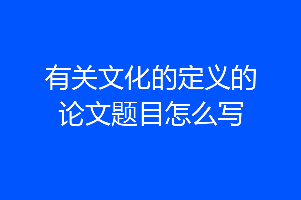 有关文化的定义的论文题目怎么写