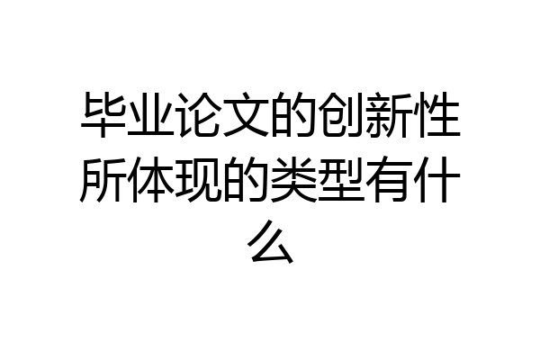 毕业论文的创新性所体现的类型有什么