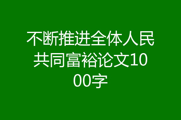 不断推进全体人民共同富裕论文1000字