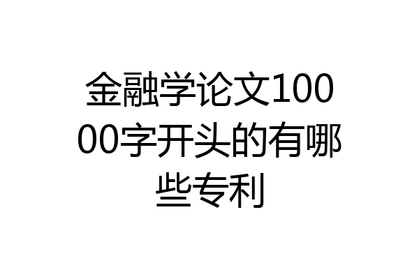金融学论文10000字开头的有哪些专利