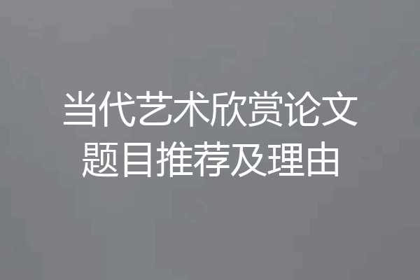 当代艺术欣赏论文题目推荐及理由