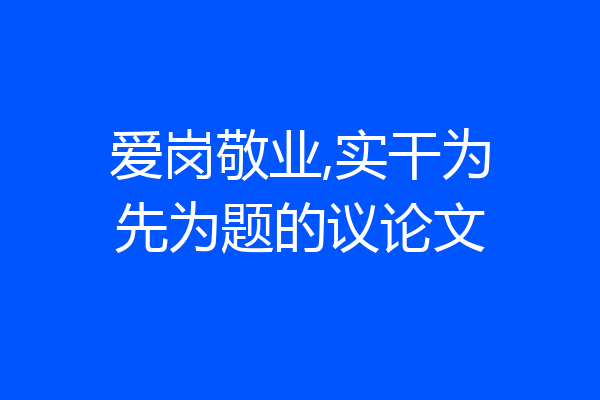 爱岗敬业,实干为先为题的议论文