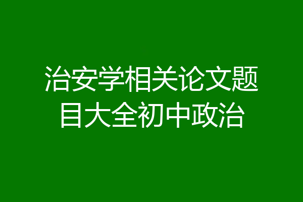 治安学相关论文题目大全初中政治