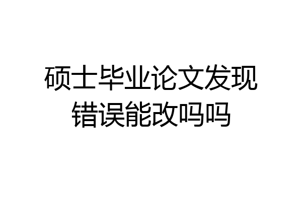 硕士毕业论文发现错误能改吗吗