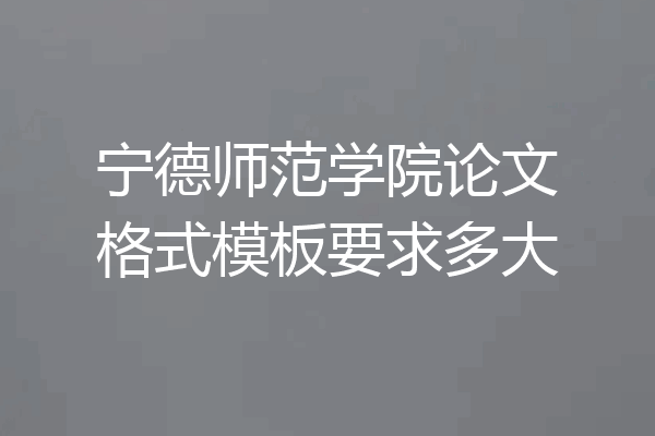 宁德师范学院论文格式模板要求多大
