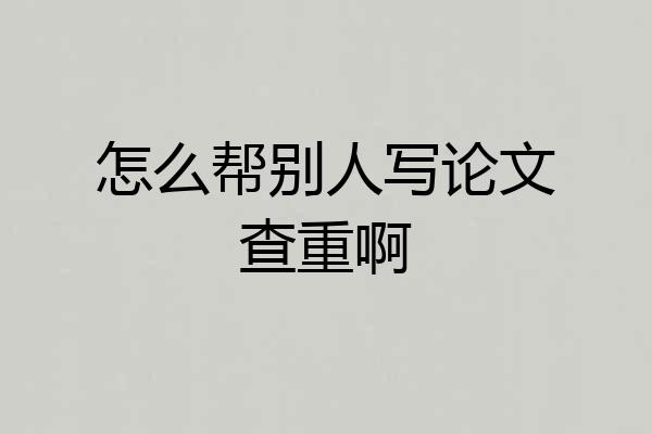 怎么帮别人写论文查重啊