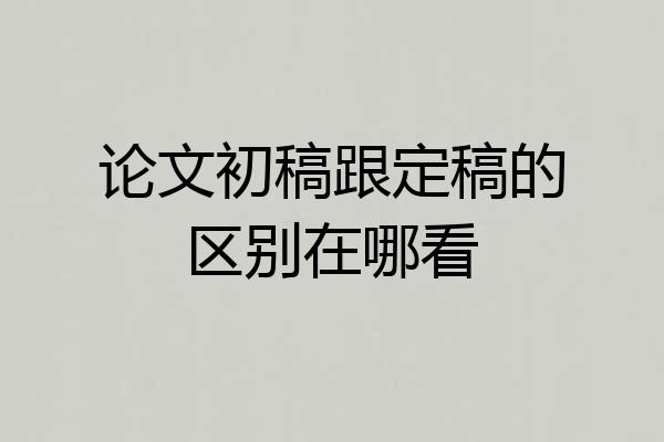 论文初稿跟定稿的区别在哪看