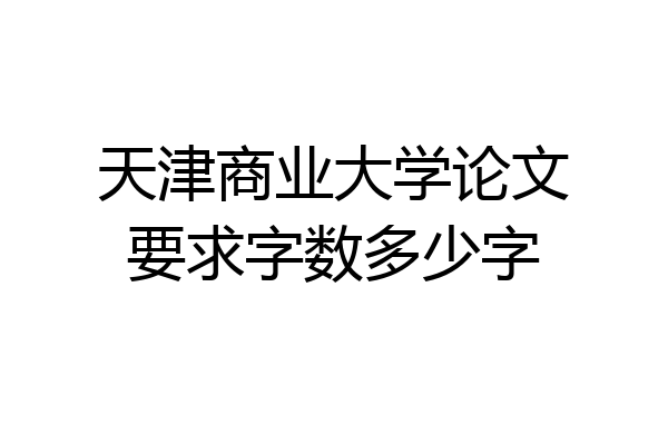 天津商业大学论文要求字数多少字