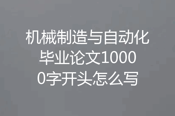 机械制造与自动化毕业论文10000字开头怎么写