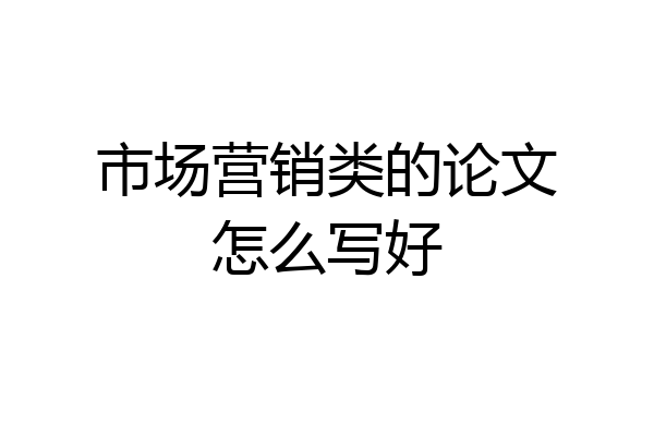 市场营销类的论文怎么写好