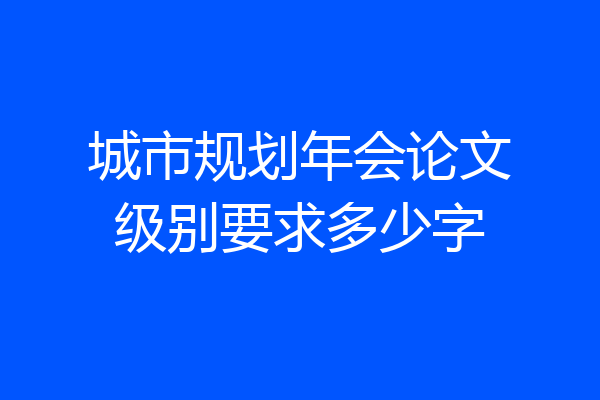 城市规划年会论文级别要求多少字