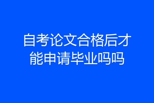 自考论文合格后才能申请毕业吗吗