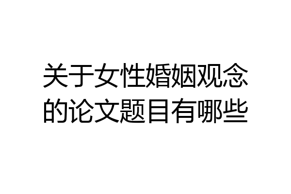 关于女性婚姻观念的论文题目有哪些