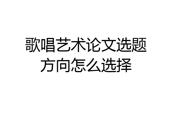 歌唱艺术论文选题方向怎么选择