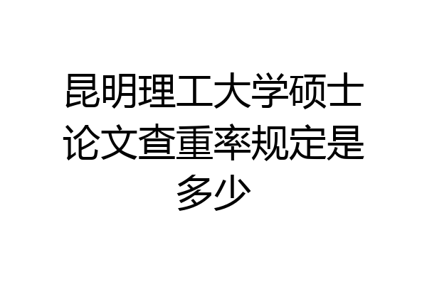 昆明理工大学硕士论文查重率规定是多少