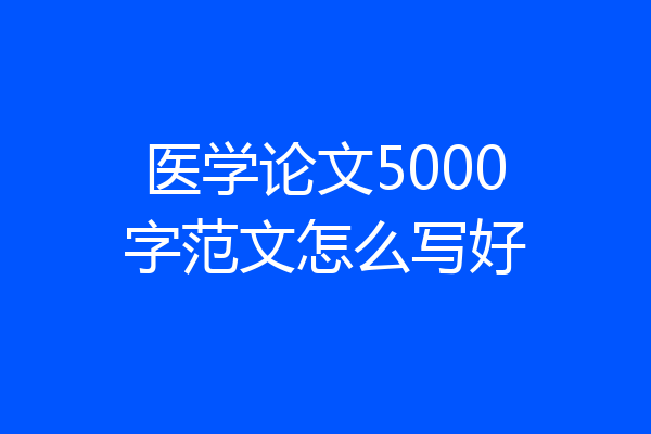 医学论文5000字范文怎么写好