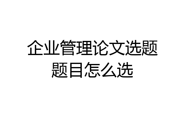 企业管理论文选题题目怎么选