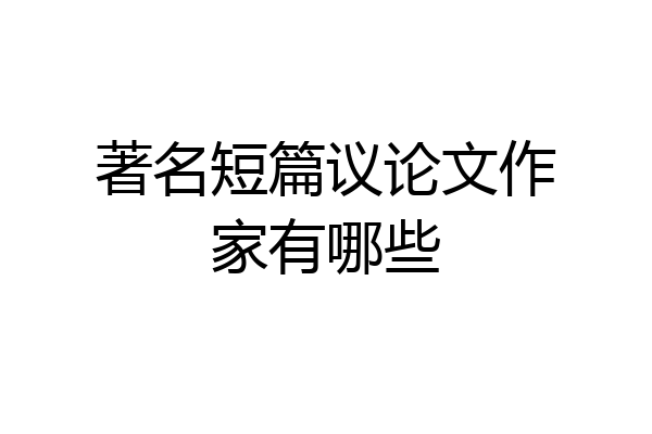 著名短篇议论文作家有哪些