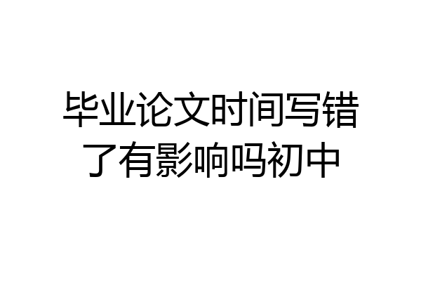 毕业论文时间写错了有影响吗初中