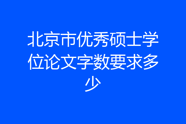 北京市优秀硕士学位论文字数要求多少