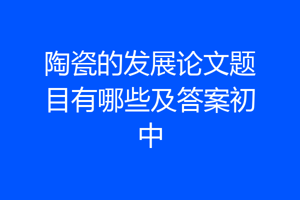 陶瓷的发展论文题目有哪些及答案初中
