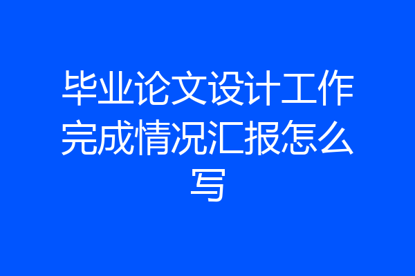 毕业论文设计工作完成情况汇报怎么写